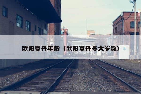 欧阳夏丹年龄（欧阳夏丹多大岁数） 第1张