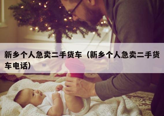 新乡个人急卖二手货车（新乡个人急卖二手货车电话） 第1张