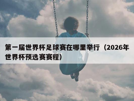 第一届世界杯足球赛在哪里举行（2026年世界杯预选赛赛程） 第1张