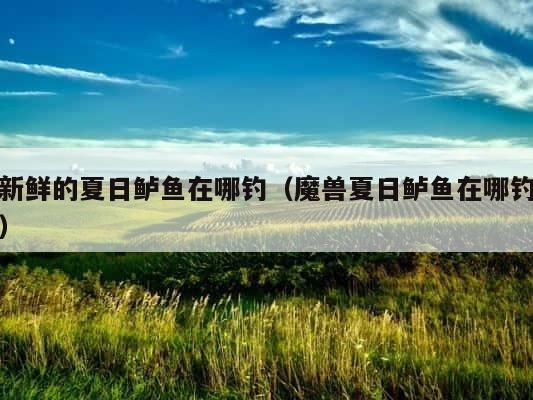 新鲜的夏日鲈鱼在哪钓（魔兽夏日鲈鱼在哪钓） 第1张