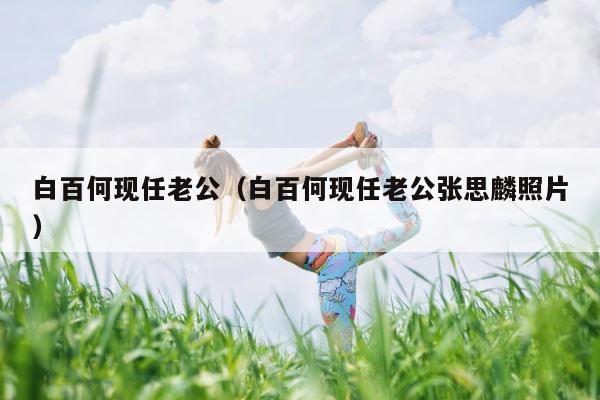 白百何现任老公（白百何现任老公张思麟照片） 第1张