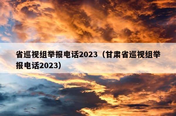 省巡视组举报电话2023（甘肃省巡视组举报电话2023） 第1张