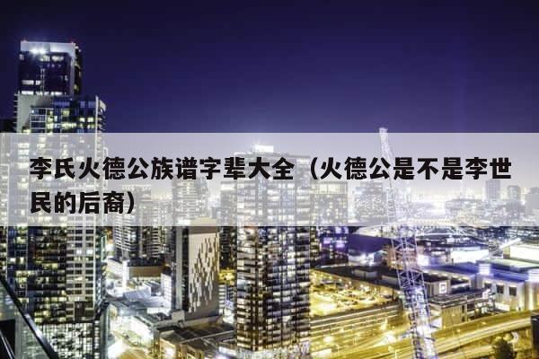 李氏火德公族谱字辈大全（火德公是不是李世民的后裔） 第1张