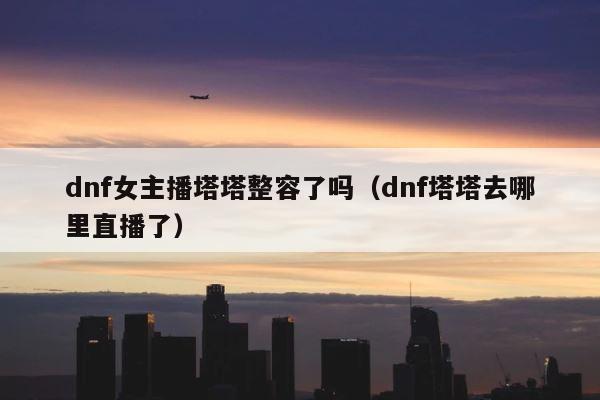 dnf女主播塔塔整容了吗（dnf塔塔去哪里直播了） 第1张