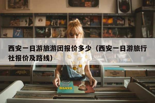 西安一日游旅游团报价多少（西安一日游旅行社报价及路线） 第1张