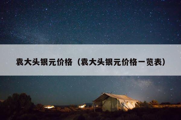 袁大头银元价格（袁大头银元价格一览表） 第1张
