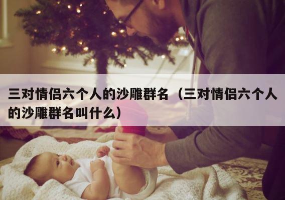 三对情侣六个人的沙雕群名（三对情侣六个人的沙雕群名叫什么） 第1张