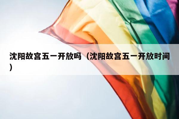 沈阳故宫五一开放吗（沈阳故宫五一开放时间） 第1张