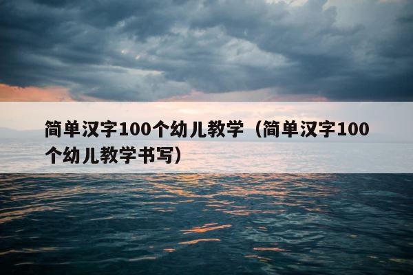 简单汉字100个幼儿教学（简单汉字100个幼儿教学书写） 第1张