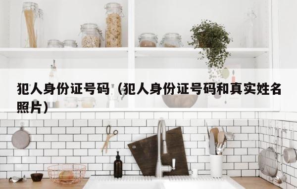 犯人身份证号码（犯人身份证号码和真实姓名照片） 第1张