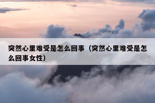 突然心里难受是怎么回事（突然心里难受是怎么回事女性） 第1张