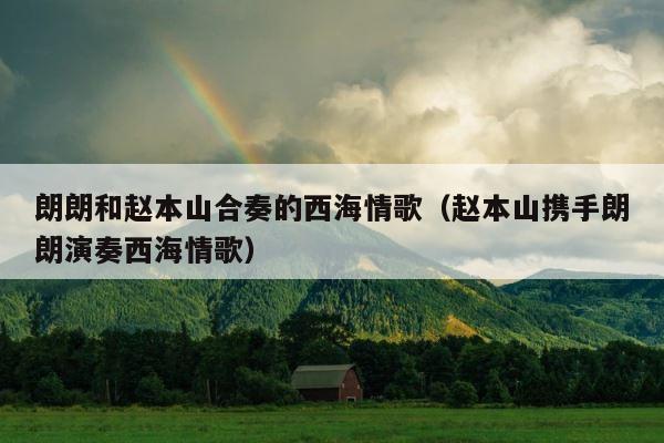 朗朗和赵本山合奏的西海情歌（赵本山携手朗朗演奏西海情歌） 第1张