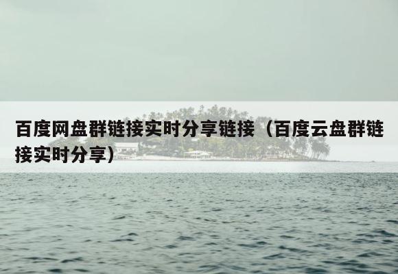 百度网盘群链接实时分享链接（百度云盘群链接实时分享） 第1张