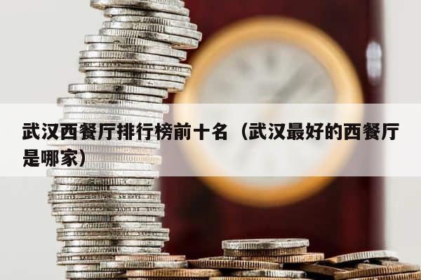 武汉西餐厅排行榜前十名（武汉最好的西餐厅是哪家） 第1张