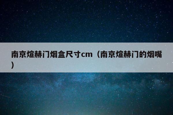 南京煊赫门烟盒尺寸cm（南京煊赫门的烟嘴） 第1张