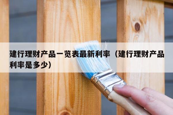 建行理财产品一览表最新利率（建行理财产品利率是多少） 第1张