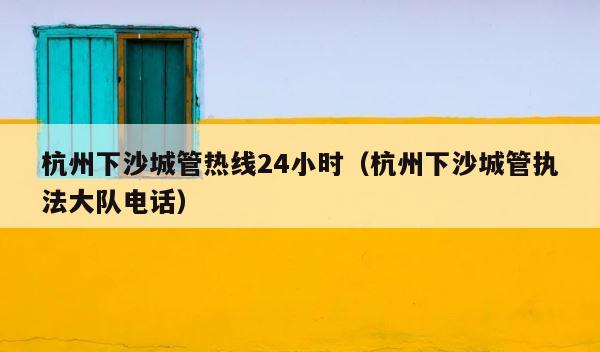 杭州下沙城管热线24小时（杭州下沙城管执法大队电话） 第1张
