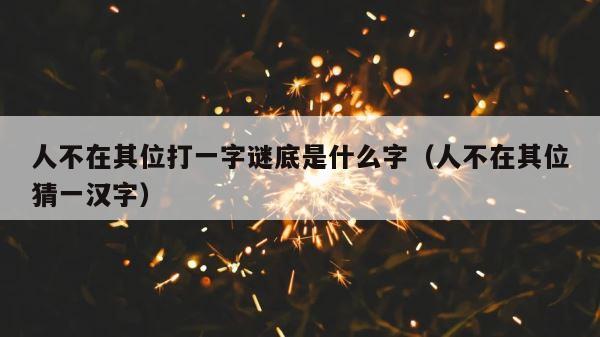 人不在其位打一字谜底是什么字（人不在其位猜一汉字） 第1张