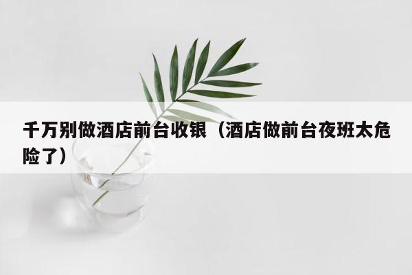千万别做酒店前台收银（酒店做前台夜班太危险了） 第1张