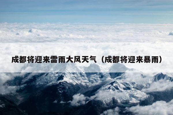 成都将迎来雷雨大风天气（成都将迎来暴雨） 第1张