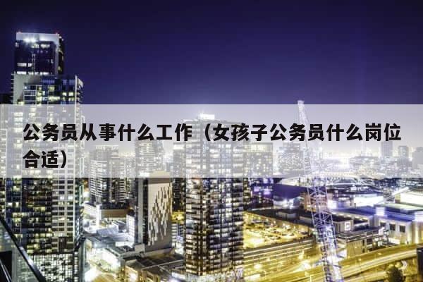 公务员从事什么工作（女孩子公务员什么岗位合适） 第1张