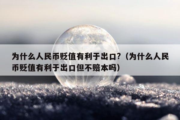 为什么人民币贬值有利于出口?（为什么人民币贬值有利于出口但不赔本吗） 第1张