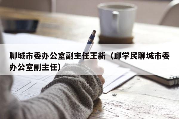 聊城市委办公室副主任王新（邱学民聊城市委办公室副主任） 第1张