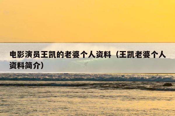 电影演员王凯的老婆个人资料（王凯老婆个人资料简介） 第1张
