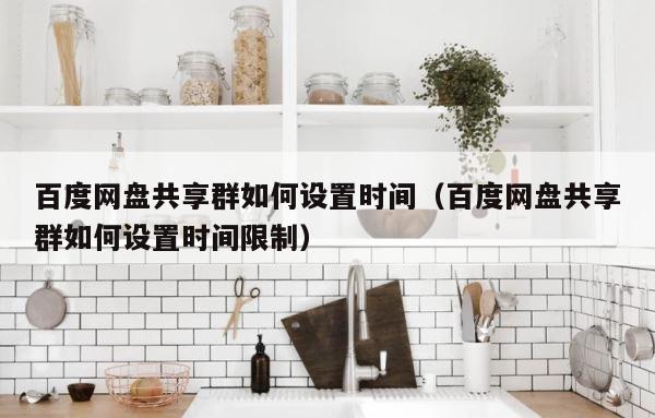百度网盘共享群如何设置时间（百度网盘共享群如何设置时间限制） 第1张