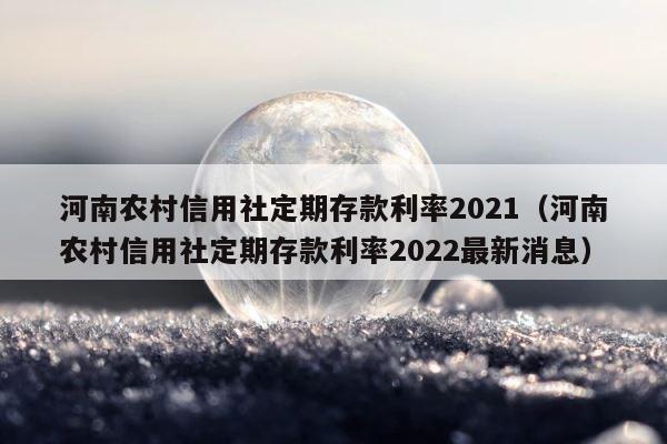河南农村信用社定期存款利率2021（河南农村信用社定期存款利率2022最新消息） 第1张
