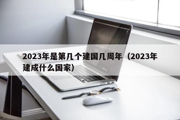 2023年是第几个建国几周年（2023年建成什么国家） 第1张