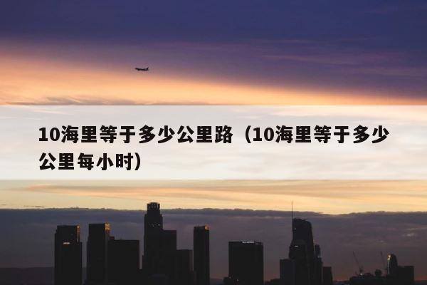 10海里等于多少公里路（10海里等于多少公里每小时） 第1张
