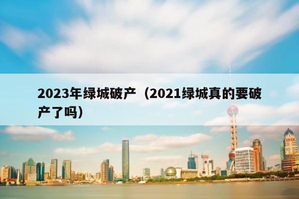 2023年绿城破产（2021绿城真的要破产了吗） 第1张