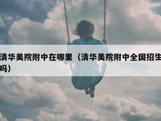 清华美院附中在哪里（清华美院附中全国招生吗） 第1张