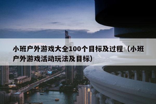 小班户外游戏大全100个目标及过程（小班户外游戏活动玩法及目标） 第1张