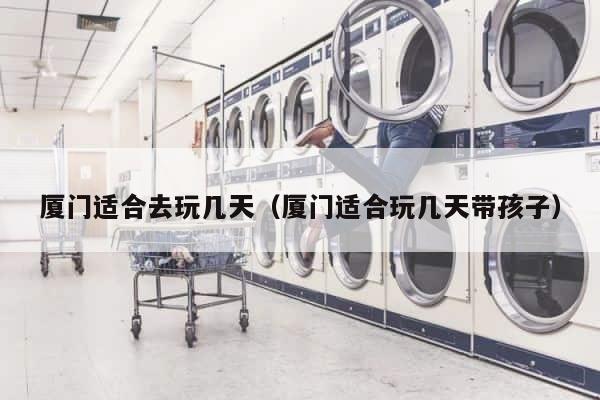 厦门适合去玩几天（厦门适合玩几天带孩子） 第1张