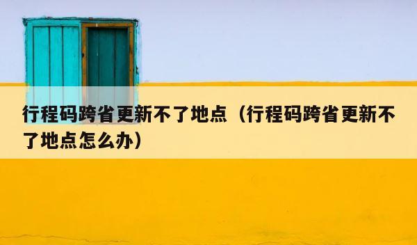 行程码跨省更新不了地点（行程码跨省更新不了地点怎么办） 第1张
