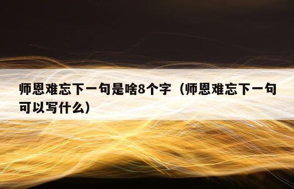 师恩难忘下一句是啥8个字（师恩难忘下一句可以写什么） 第1张