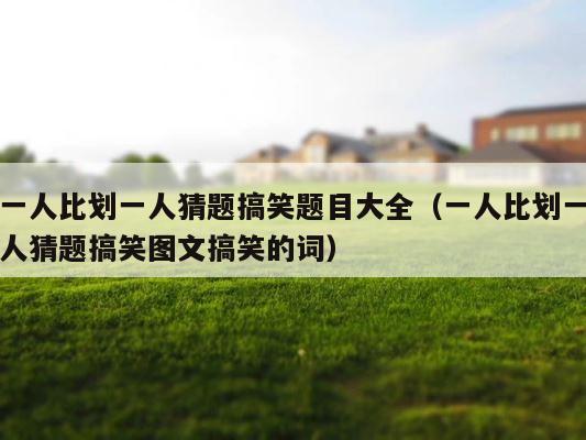 一人比划一人猜题搞笑题目大全（一人比划一人猜题搞笑图文搞笑的词） 第1张
