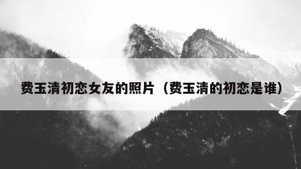 费玉清初恋女友的照片（费玉清的初恋是谁） 第1张