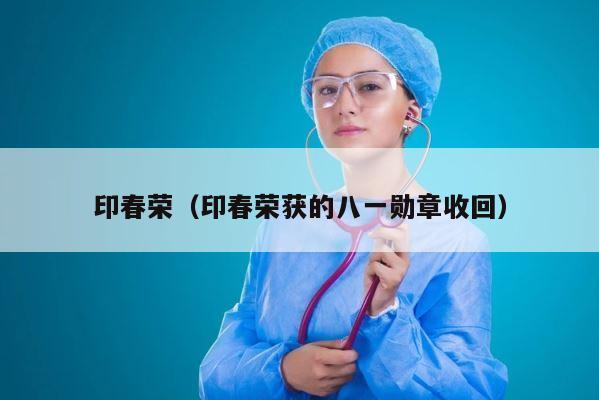 印春荣（印春荣获的八一勋章收回） 第1张