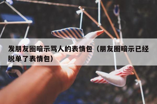 发朋友圈暗示骂人的表情包（朋友圈暗示已经脱单了表情包） 第1张