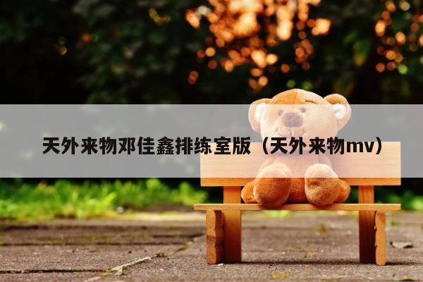 天外来物邓佳鑫排练室版（天外来物mv） 第1张