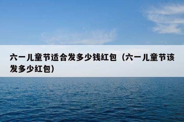 六一儿童节适合发多少钱红包（六一儿童节该发多少红包） 第1张