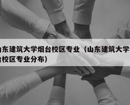 山东建筑大学烟台校区专业（山东建筑大学烟台校区专业分布） 第1张