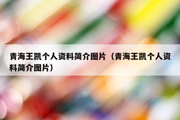 青海王凯个人资料简介图片（青海王凯个人资料简介图片） 第1张