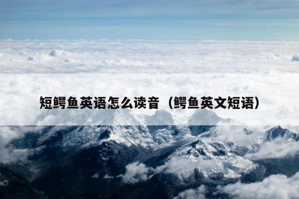 短鳄鱼英语怎么读音（鳄鱼英文短语） 第1张