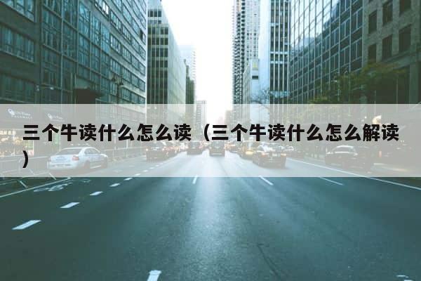 三个牛读什么怎么读（三个牛读什么怎么解读） 第1张