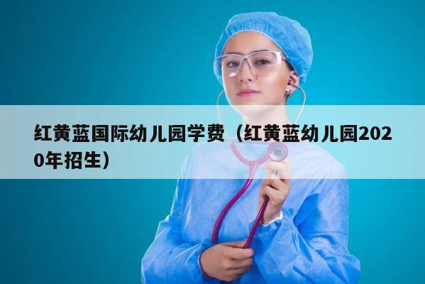红黄蓝国际幼儿园学费（红黄蓝幼儿园2020年招生） 第1张