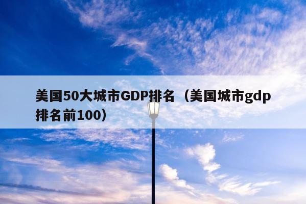 美国50大城市GDP排名（美国城市gdp排名前100） 第1张